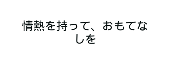 情熱を持って おもてなしを