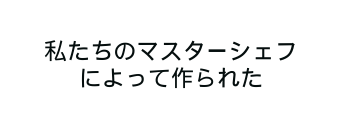 私たちのマスターシェフによって作られた